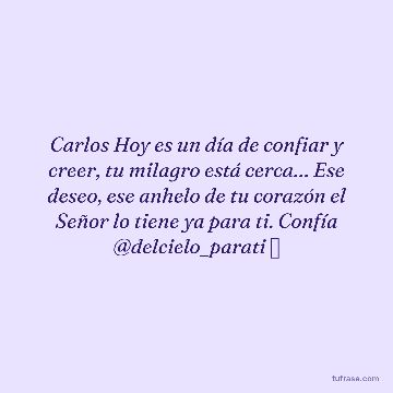 Carlos Hoy es un día de confiar y creer, tu milagro está cerca… Ese deseo, ese anhelo de tu corazón el Señor lo tiene ya para ti. Confía @delcielo_parati ⛅️