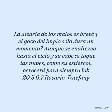 La alegría de los malos es breve y el gozo del impío sólo dura un momento? Aunque se enaltezca hasta el cielo y su cabeza toque las nubes, como su estiércol, perecerá para siempre Job 20.5,6,7 Rosario_Estefany