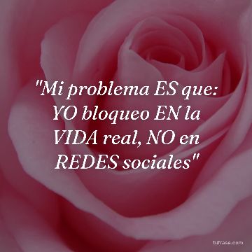 "Mi problema ES que: YO bloqueo EN la VIDA real, NO en REDES sociales"