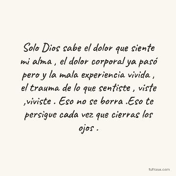 Solo Dios sabe el dolor que siente mi alma , el dolor corporal ya pasó pero y la mala experiencia vivida , el trauma de lo que sentiste , viste ,viviste . Eso no se borra .Eso te persigue cada vez que cierras los ojos .
