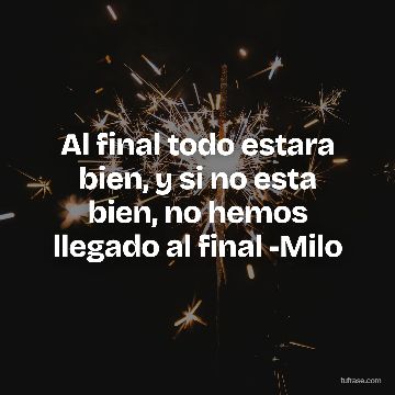 Al final todo estara bien, y si no esta bien, no hemos llegado al final -Milo