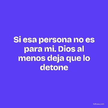 Si esa persona no es para mi. Dios al menos deja que lo detone