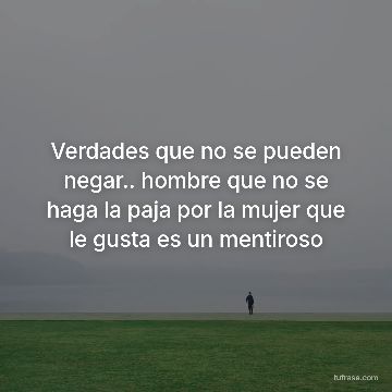 Verdades que no se pueden negar.. hombre que no se haga la paja por la mujer que le gusta es un mentiroso