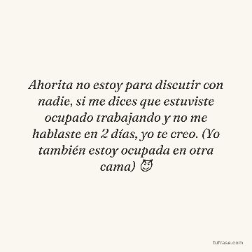 Ahorita no estoy para discutir con nadie, si me dices que estuviste ocupado trabajando y no me hablaste en 2 días, yo te creo. (Yo también estoy ocupada en otra cama) 😈