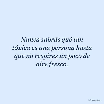 Nunca sabrás qué tan tóxica es una persona hasta que no respires un poco de aire fresco.