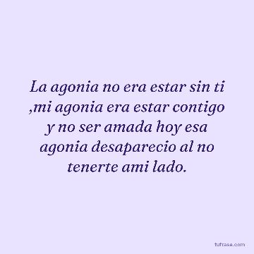 La agonia no era estar sin ti ,mi agonia era estar contigo y no ser amada hoy esa agonia desaparecio al no tenerte ami lado.