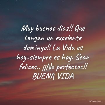 Muy buenos dias!! Que tengan un excelente domingo!! La Vida es hoy..siempre es hoy. Sean felices.. ¡¡No perfectos!! BUENA VIDA