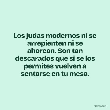 Los judas modernos ni se arrepienten ni se ahorcan. Son tan descarados que si se los permites vuelven a sentarse en tu mesa.