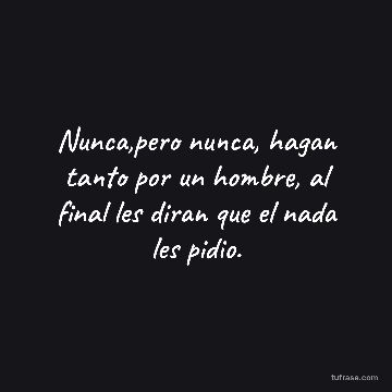Nunca,pero nunca, hagan tanto por un hombre, al final les diran que el nada les pidio.