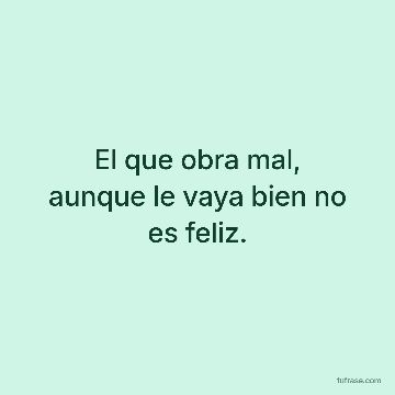 El que obra mal, aunque le vaya bien no es feliz.