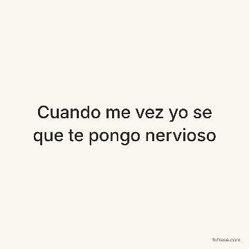 Cuando me vez yo se que te pongo nervioso