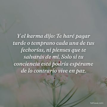 Y el karma dijo: Te haré pagar tarde o temprano cada una de tus fechorías, ni pienses que te salvarás de mi. Solo si tu conciencia está podría espérame de lo contrario vive en paz.